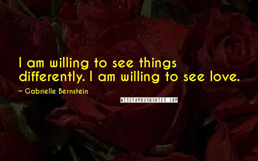 Gabrielle Bernstein Quotes: I am willing to see things differently. I am willing to see love.