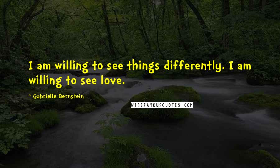 Gabrielle Bernstein Quotes: I am willing to see things differently. I am willing to see love.