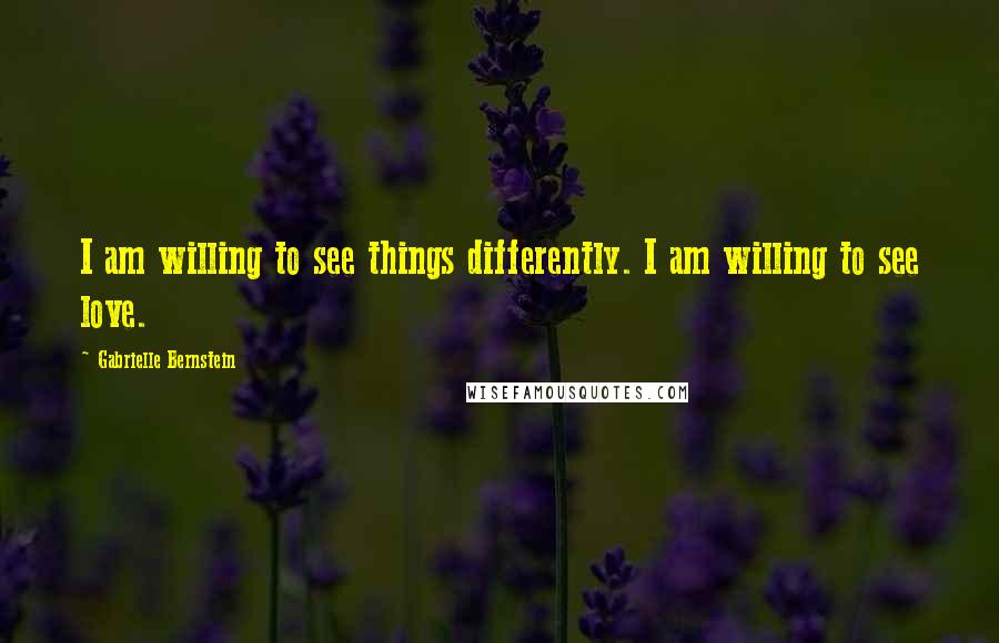 Gabrielle Bernstein Quotes: I am willing to see things differently. I am willing to see love.