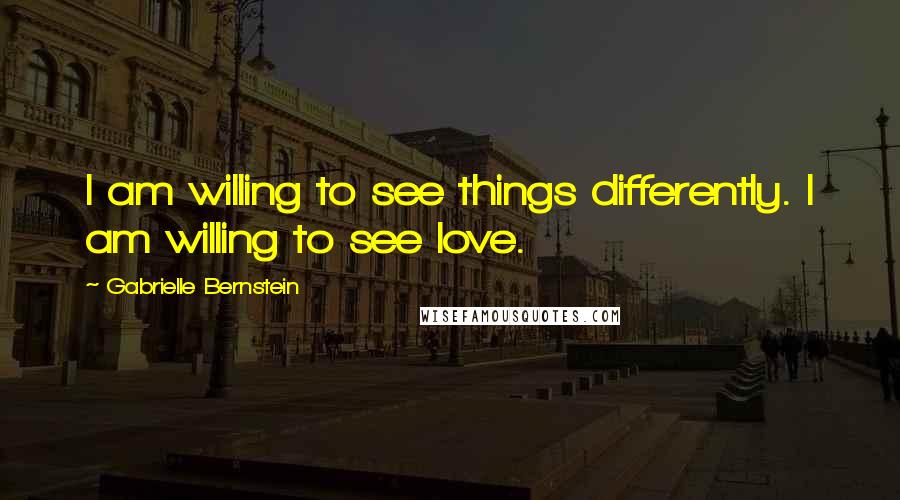 Gabrielle Bernstein Quotes: I am willing to see things differently. I am willing to see love.