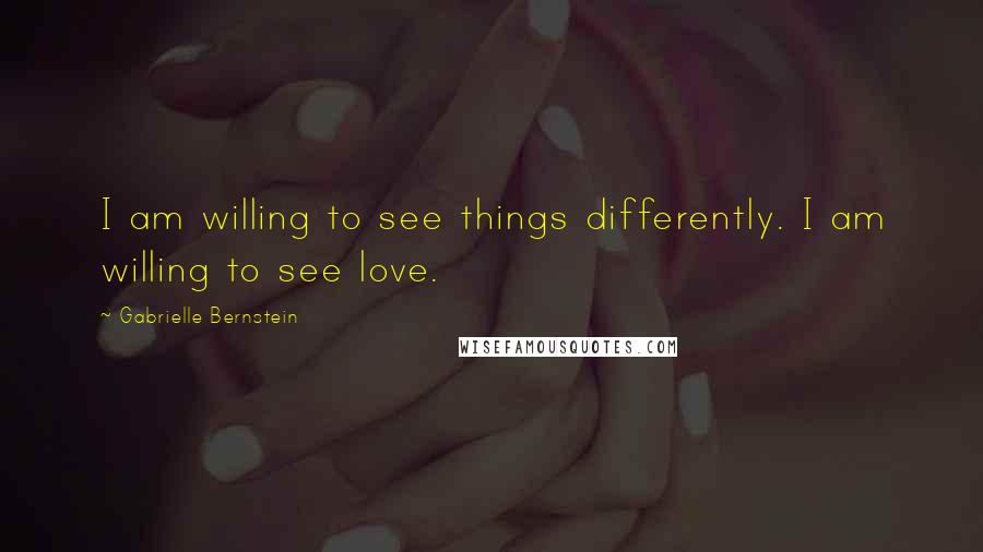 Gabrielle Bernstein Quotes: I am willing to see things differently. I am willing to see love.
