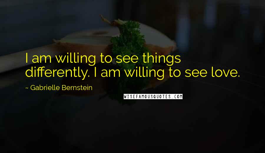 Gabrielle Bernstein Quotes: I am willing to see things differently. I am willing to see love.