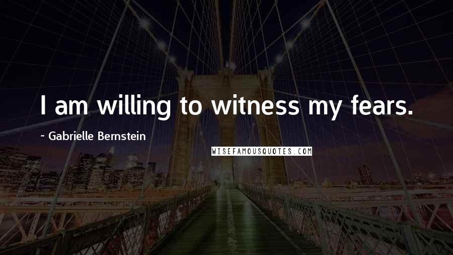 Gabrielle Bernstein Quotes: I am willing to witness my fears.