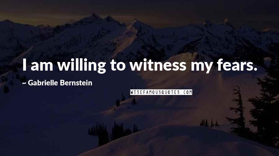 Gabrielle Bernstein Quotes: I am willing to witness my fears.