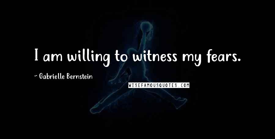 Gabrielle Bernstein Quotes: I am willing to witness my fears.