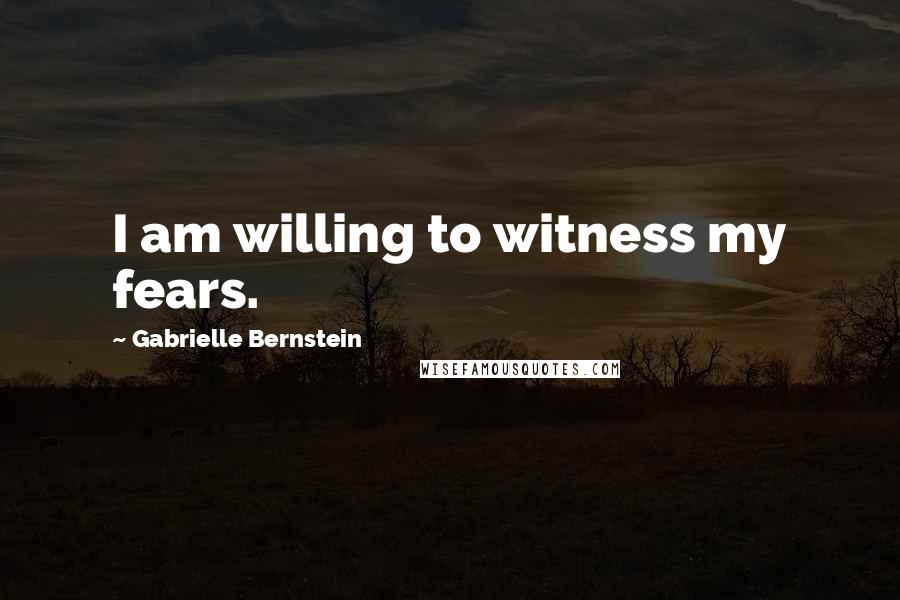 Gabrielle Bernstein Quotes: I am willing to witness my fears.