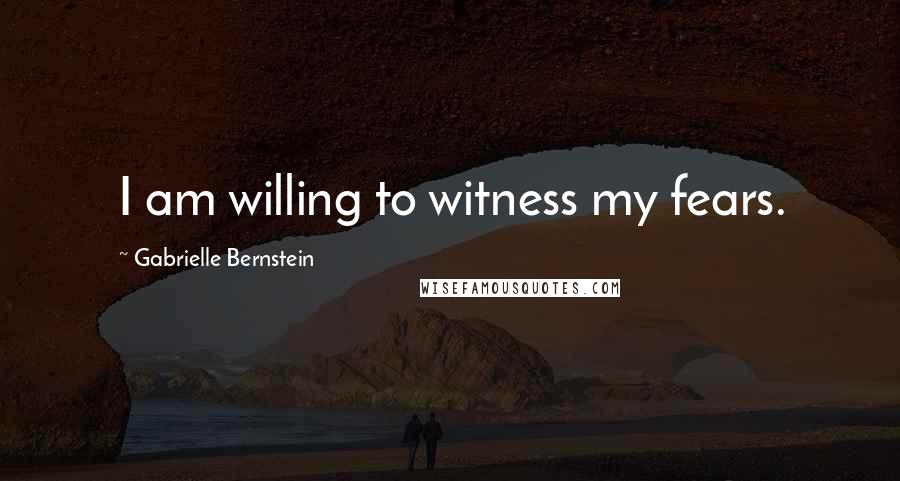 Gabrielle Bernstein Quotes: I am willing to witness my fears.