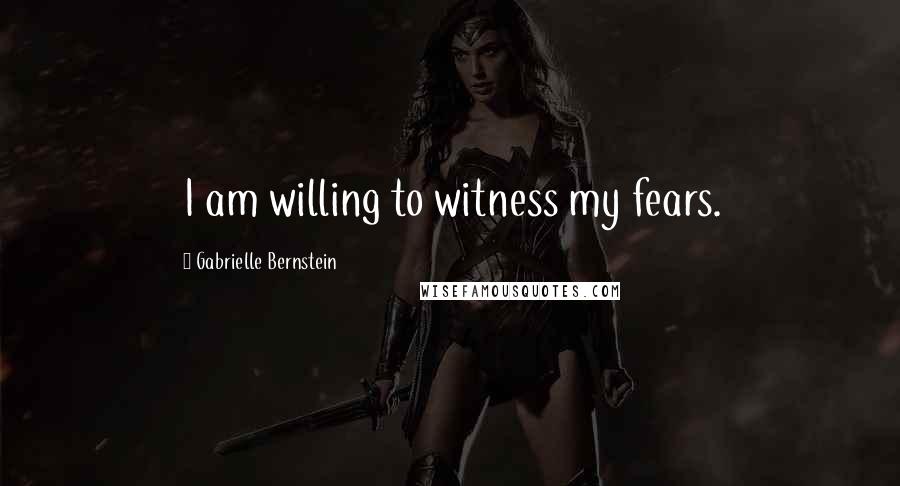 Gabrielle Bernstein Quotes: I am willing to witness my fears.