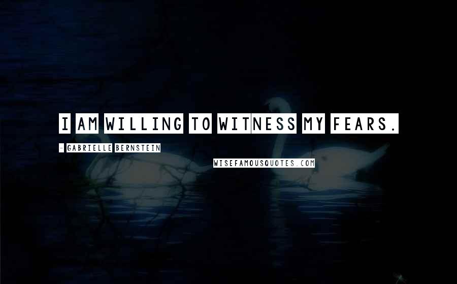 Gabrielle Bernstein Quotes: I am willing to witness my fears.