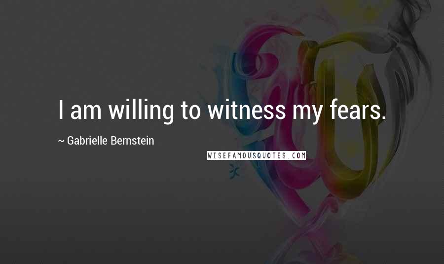 Gabrielle Bernstein Quotes: I am willing to witness my fears.