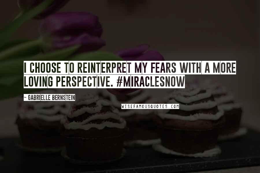 Gabrielle Bernstein Quotes: I choose to reinterpret my fears with a more loving perspective. #MiraclesNow