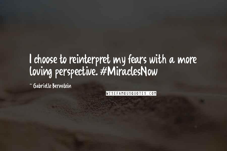 Gabrielle Bernstein Quotes: I choose to reinterpret my fears with a more loving perspective. #MiraclesNow