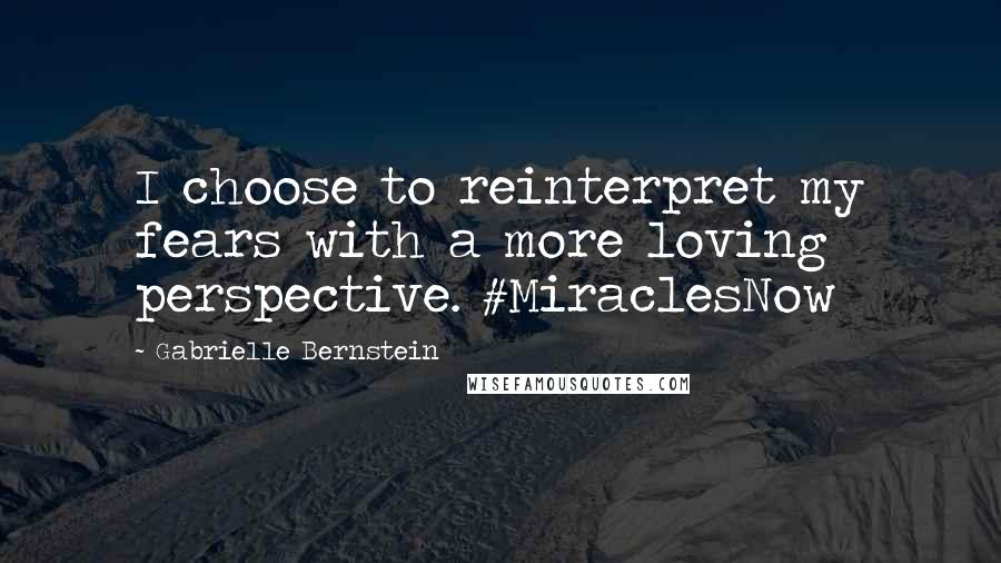 Gabrielle Bernstein Quotes: I choose to reinterpret my fears with a more loving perspective. #MiraclesNow