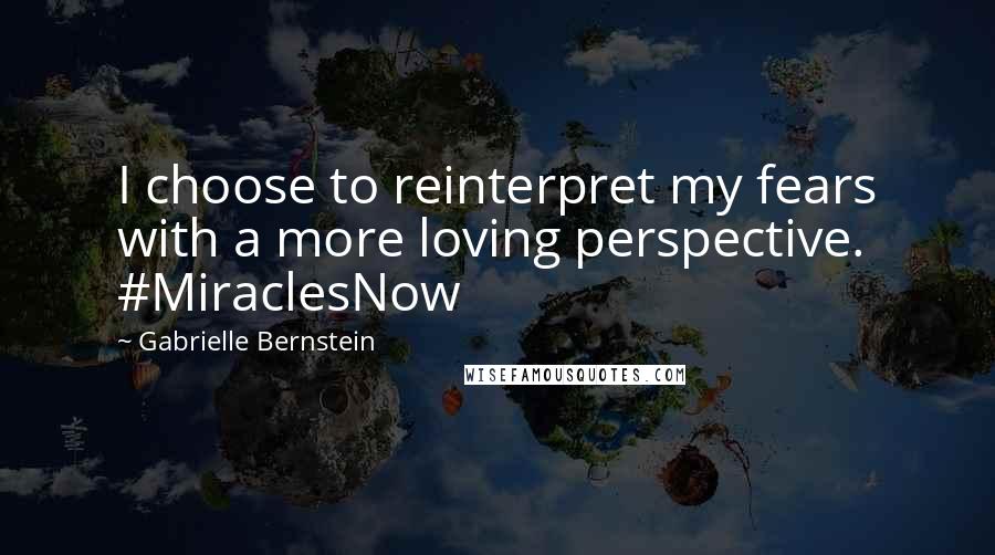 Gabrielle Bernstein Quotes: I choose to reinterpret my fears with a more loving perspective. #MiraclesNow