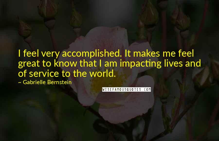 Gabrielle Bernstein Quotes: I feel very accomplished. It makes me feel great to know that I am impacting lives and of service to the world.