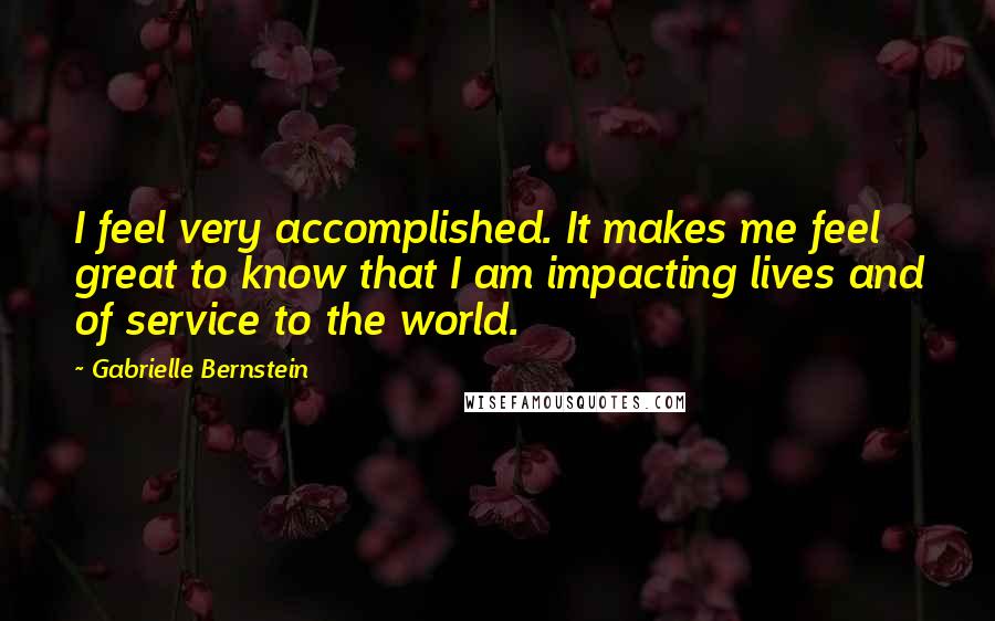 Gabrielle Bernstein Quotes: I feel very accomplished. It makes me feel great to know that I am impacting lives and of service to the world.