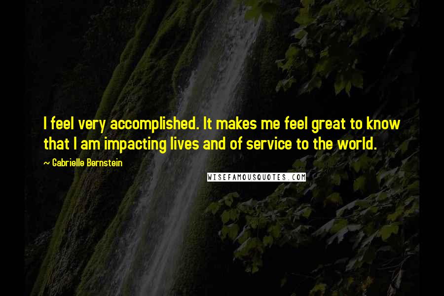 Gabrielle Bernstein Quotes: I feel very accomplished. It makes me feel great to know that I am impacting lives and of service to the world.