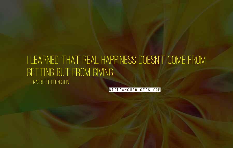 Gabrielle Bernstein Quotes: I learned that real happiness doesn't come from getting but from giving.