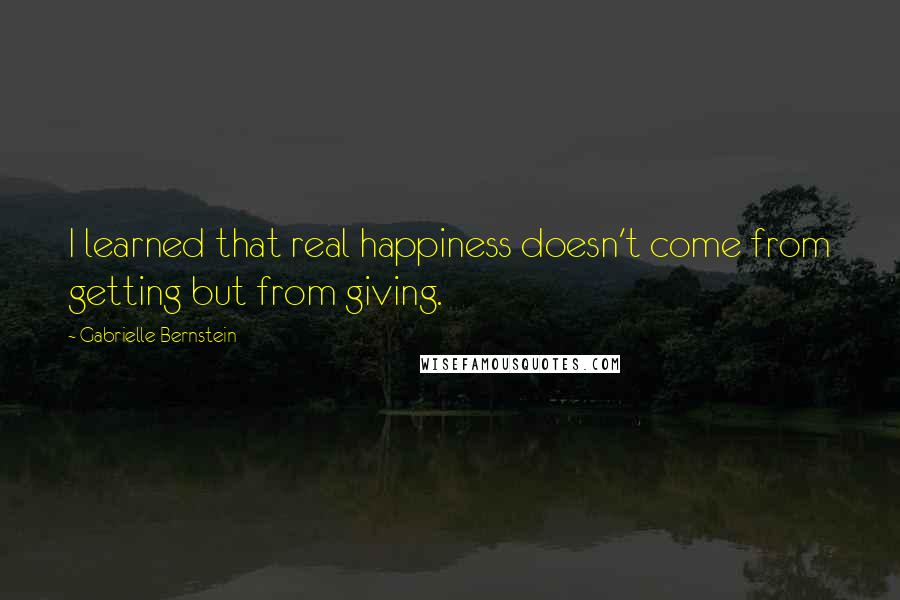 Gabrielle Bernstein Quotes: I learned that real happiness doesn't come from getting but from giving.