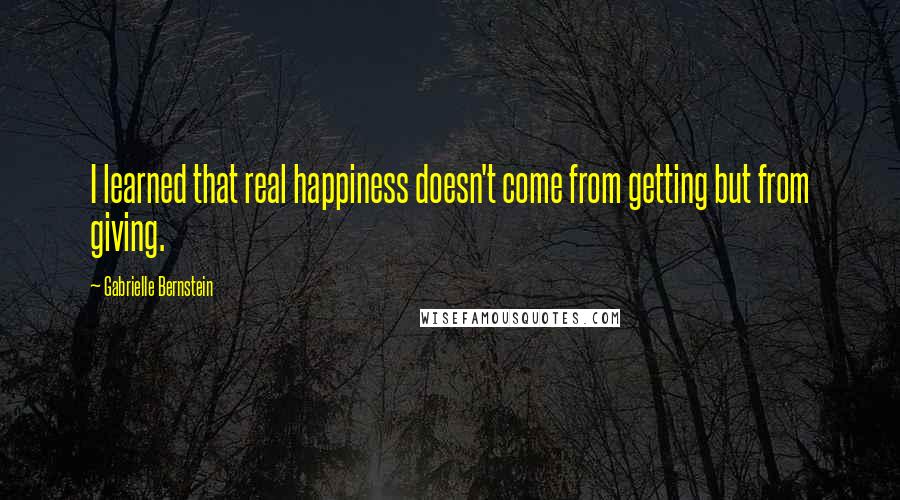 Gabrielle Bernstein Quotes: I learned that real happiness doesn't come from getting but from giving.