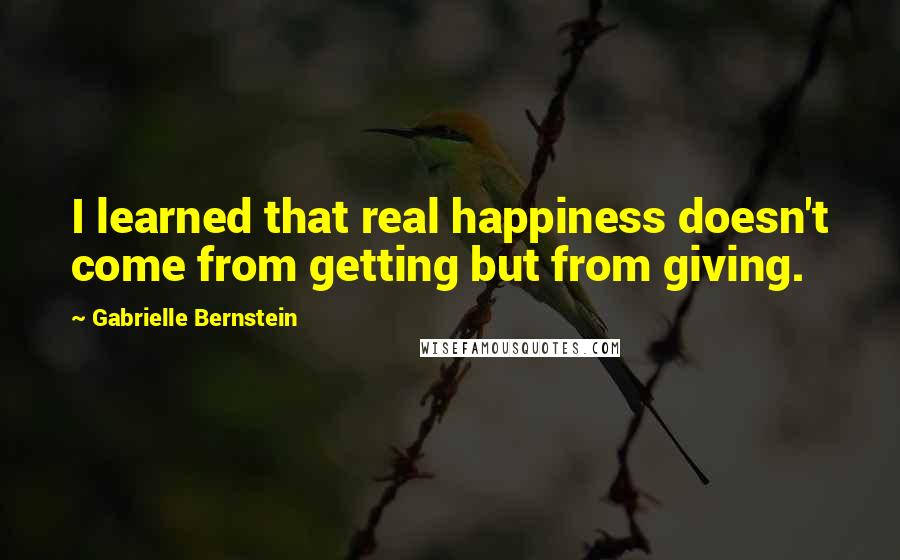 Gabrielle Bernstein Quotes: I learned that real happiness doesn't come from getting but from giving.
