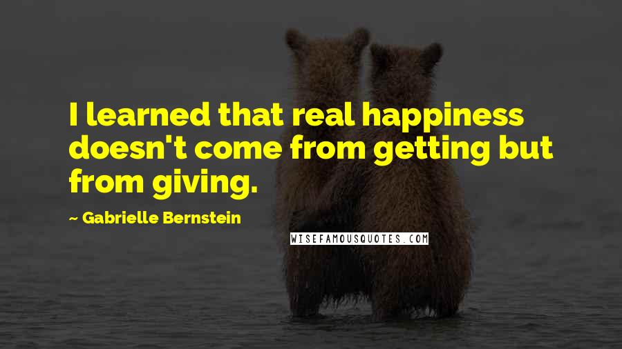 Gabrielle Bernstein Quotes: I learned that real happiness doesn't come from getting but from giving.