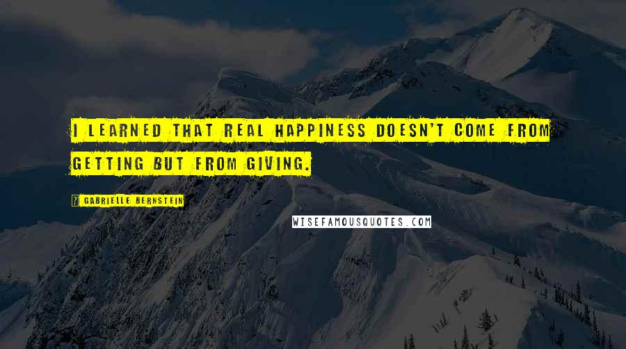 Gabrielle Bernstein Quotes: I learned that real happiness doesn't come from getting but from giving.