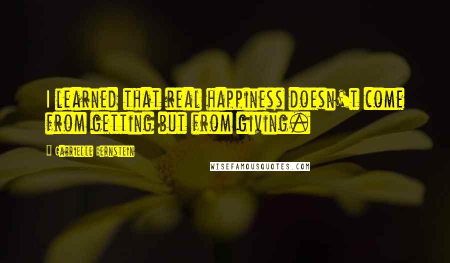 Gabrielle Bernstein Quotes: I learned that real happiness doesn't come from getting but from giving.