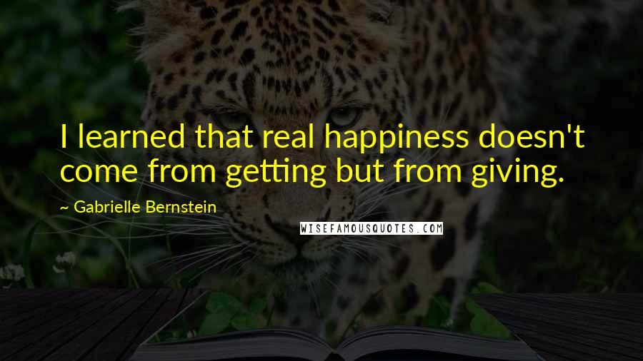 Gabrielle Bernstein Quotes: I learned that real happiness doesn't come from getting but from giving.