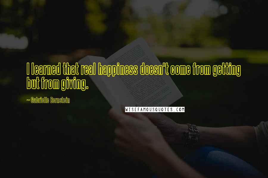 Gabrielle Bernstein Quotes: I learned that real happiness doesn't come from getting but from giving.