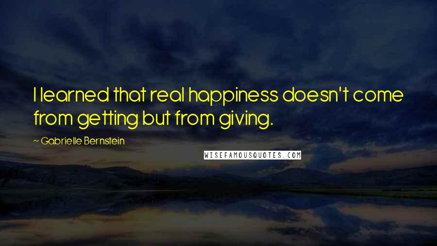 Gabrielle Bernstein Quotes: I learned that real happiness doesn't come from getting but from giving.