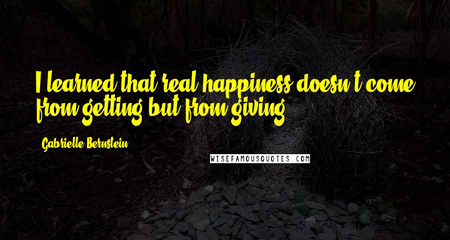 Gabrielle Bernstein Quotes: I learned that real happiness doesn't come from getting but from giving.