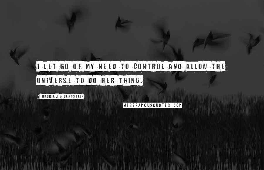 Gabrielle Bernstein Quotes: I let go of my need to control and allow the Universe to do her thing.