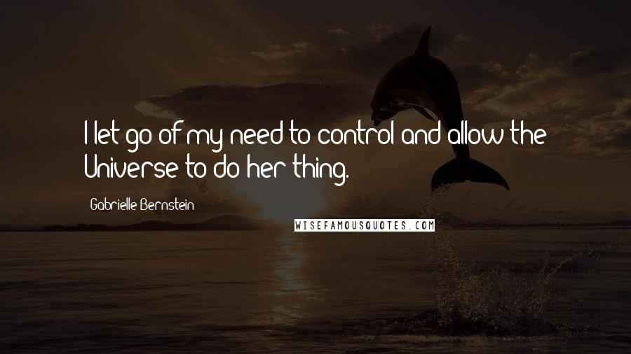 Gabrielle Bernstein Quotes: I let go of my need to control and allow the Universe to do her thing.