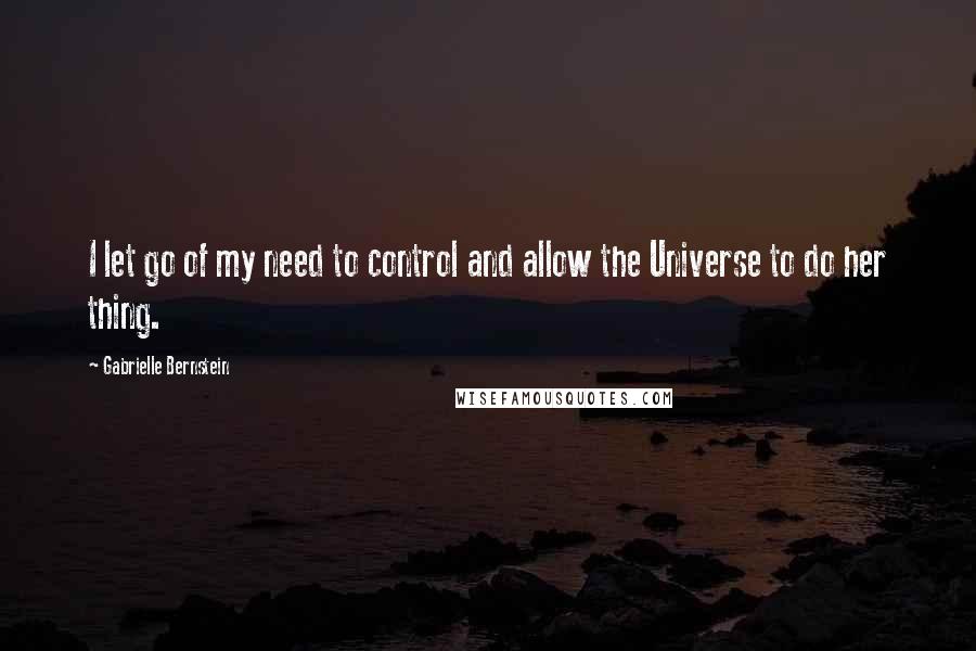 Gabrielle Bernstein Quotes: I let go of my need to control and allow the Universe to do her thing.