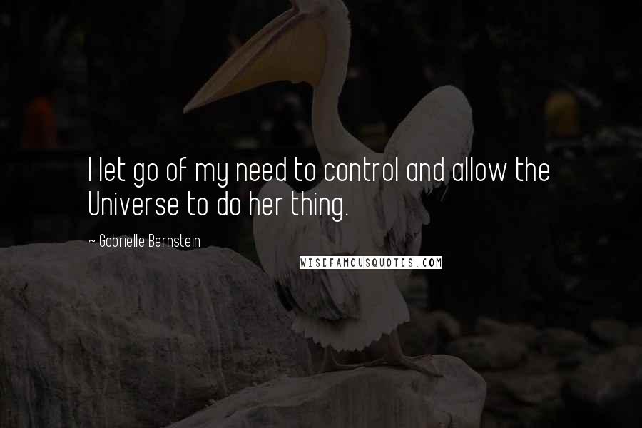 Gabrielle Bernstein Quotes: I let go of my need to control and allow the Universe to do her thing.