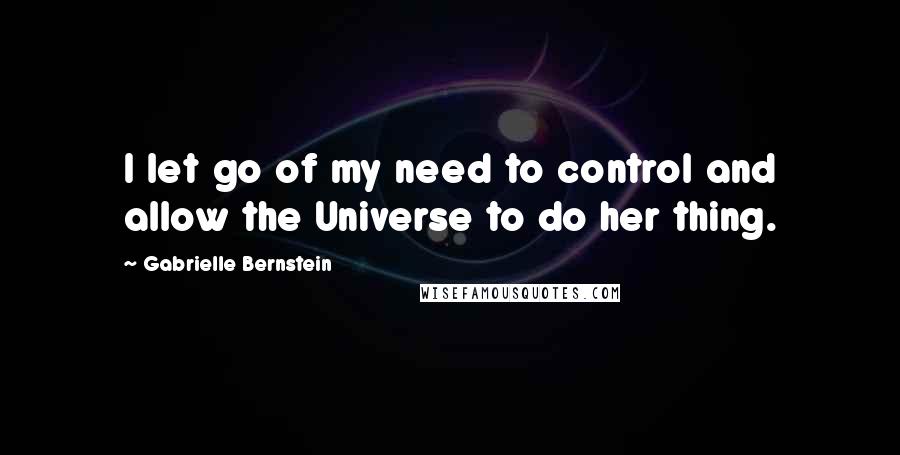 Gabrielle Bernstein Quotes: I let go of my need to control and allow the Universe to do her thing.