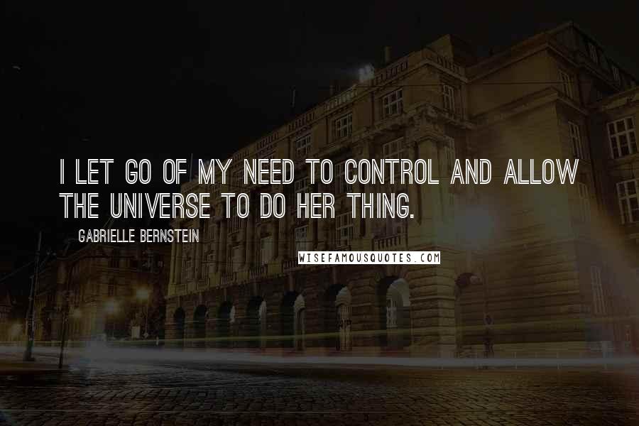 Gabrielle Bernstein Quotes: I let go of my need to control and allow the Universe to do her thing.