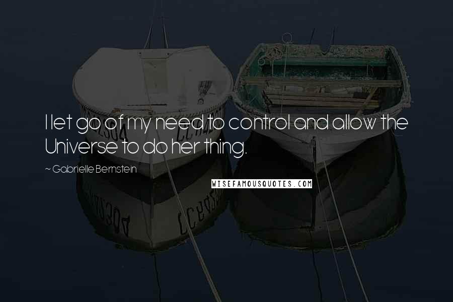 Gabrielle Bernstein Quotes: I let go of my need to control and allow the Universe to do her thing.