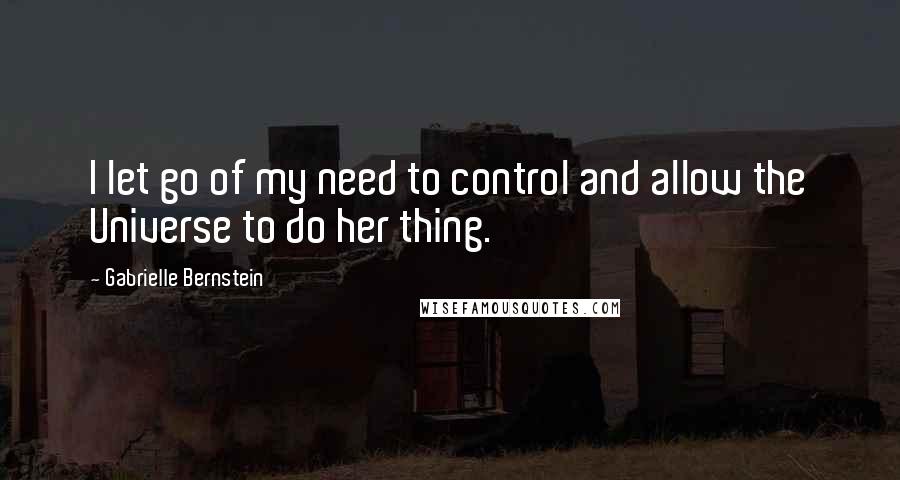 Gabrielle Bernstein Quotes: I let go of my need to control and allow the Universe to do her thing.