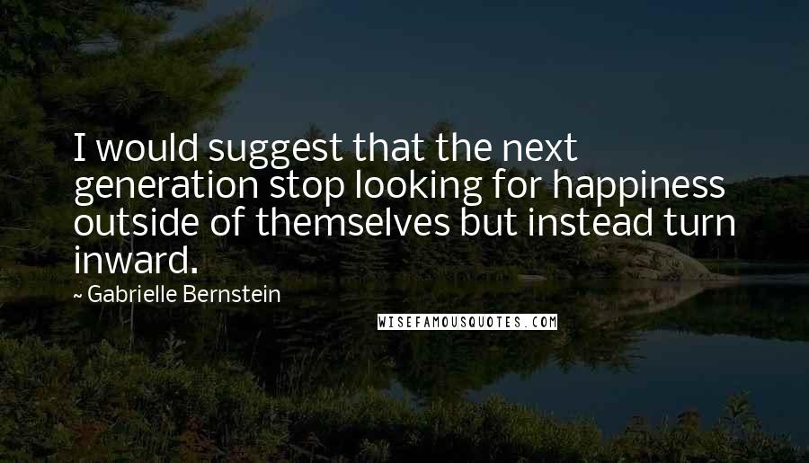 Gabrielle Bernstein Quotes: I would suggest that the next generation stop looking for happiness outside of themselves but instead turn inward.