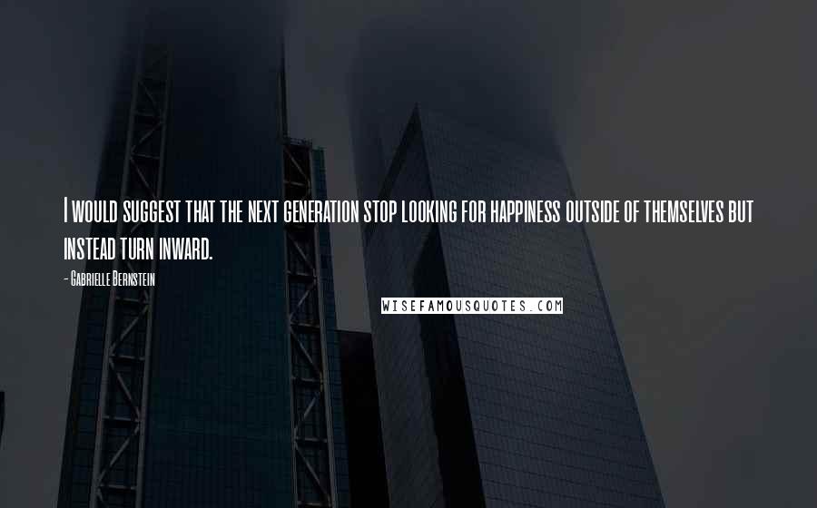 Gabrielle Bernstein Quotes: I would suggest that the next generation stop looking for happiness outside of themselves but instead turn inward.