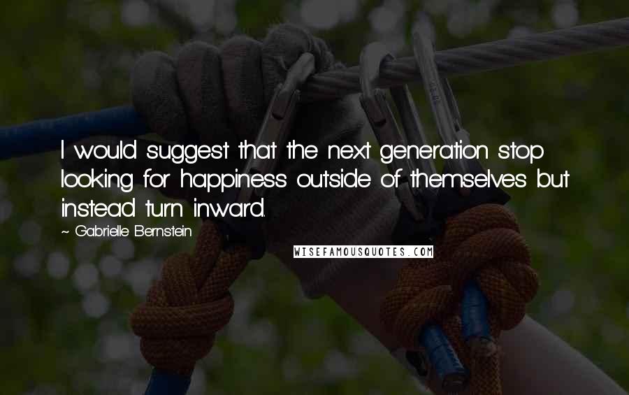 Gabrielle Bernstein Quotes: I would suggest that the next generation stop looking for happiness outside of themselves but instead turn inward.