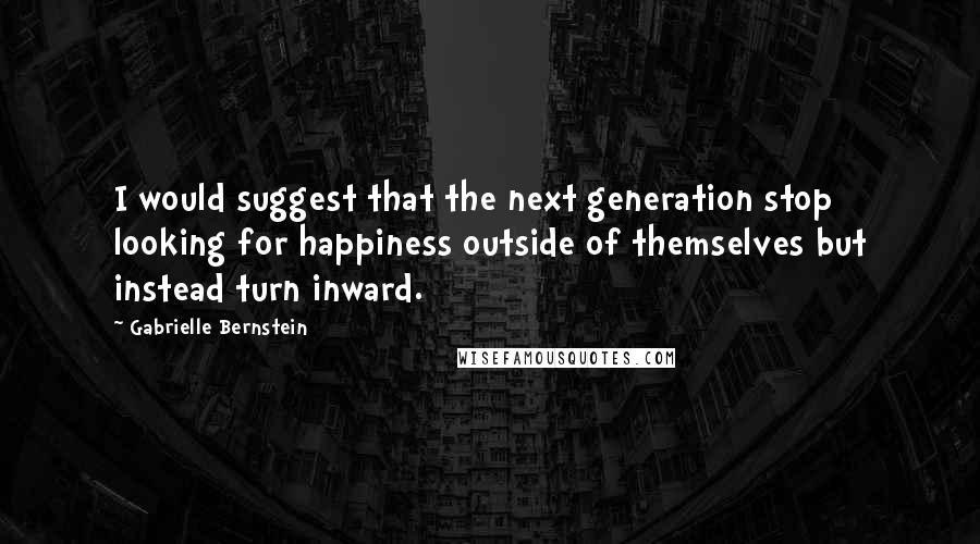 Gabrielle Bernstein Quotes: I would suggest that the next generation stop looking for happiness outside of themselves but instead turn inward.