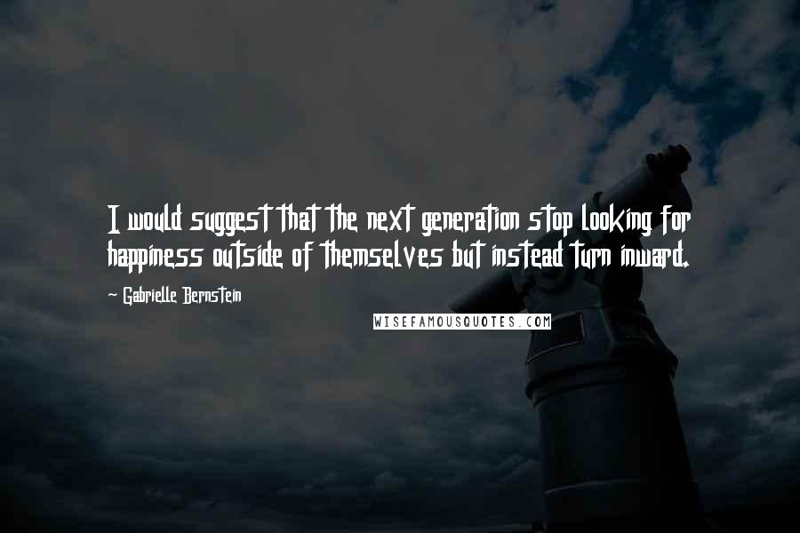 Gabrielle Bernstein Quotes: I would suggest that the next generation stop looking for happiness outside of themselves but instead turn inward.