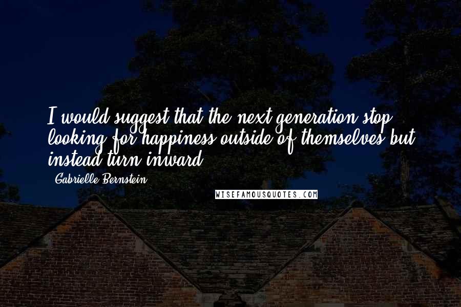 Gabrielle Bernstein Quotes: I would suggest that the next generation stop looking for happiness outside of themselves but instead turn inward.