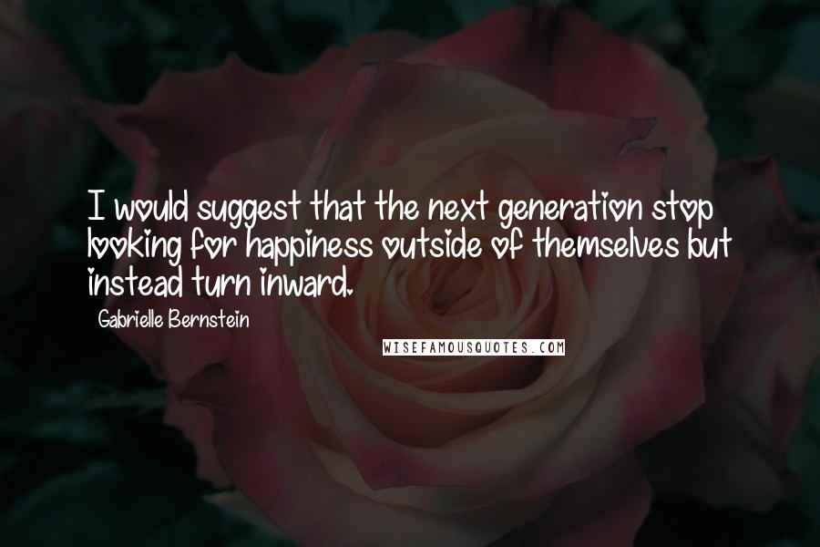 Gabrielle Bernstein Quotes: I would suggest that the next generation stop looking for happiness outside of themselves but instead turn inward.