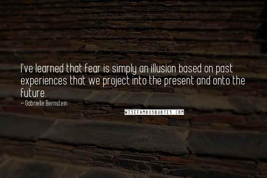 Gabrielle Bernstein Quotes: I've learned that fear is simply an illusion based on past experiences that we project into the present and onto the future.