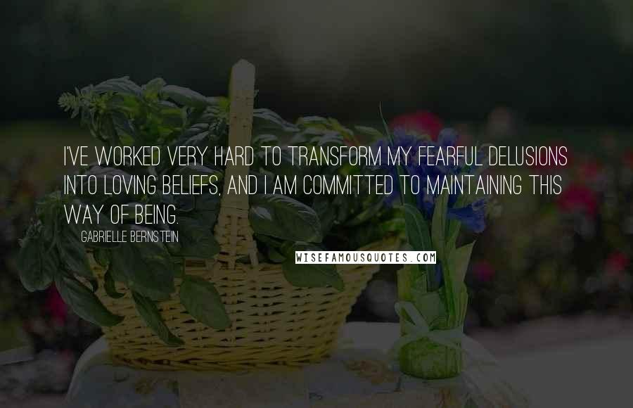 Gabrielle Bernstein Quotes: I've worked very hard to transform my fearful delusions into loving beliefs, and I am committed to maintaining this way of being.