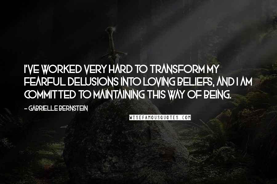 Gabrielle Bernstein Quotes: I've worked very hard to transform my fearful delusions into loving beliefs, and I am committed to maintaining this way of being.